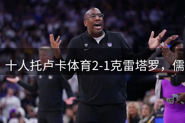 十人托卢卡体育2-1克雷塔罗，儒尼奥任意球破门，比尼亚斯点杀