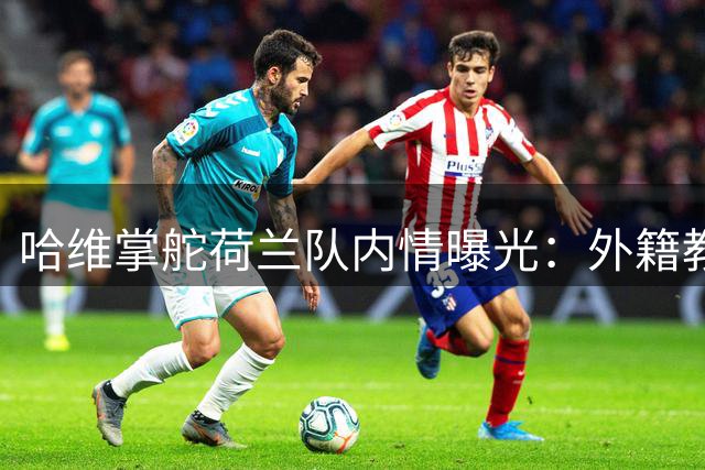 哈维掌舵荷兰队内情曝光：外籍教练书写克鲁伊夫传奇