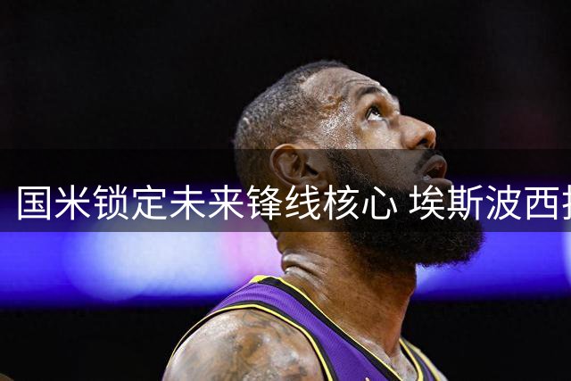 国米锁定未来锋线核心 埃斯波西托获续约重用