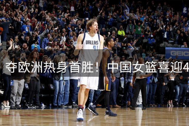 夺欧洲热身首胜！中国女篮喜迎4大利好：杨舒予爆发，26岁控卫归来