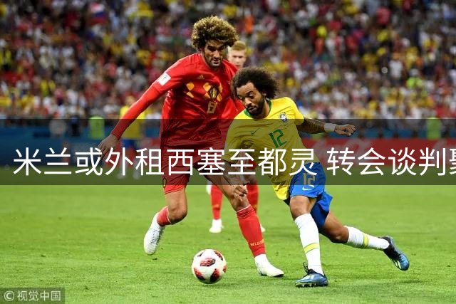 米兰或外租西塞至都灵 转会谈判聚焦买断条款
