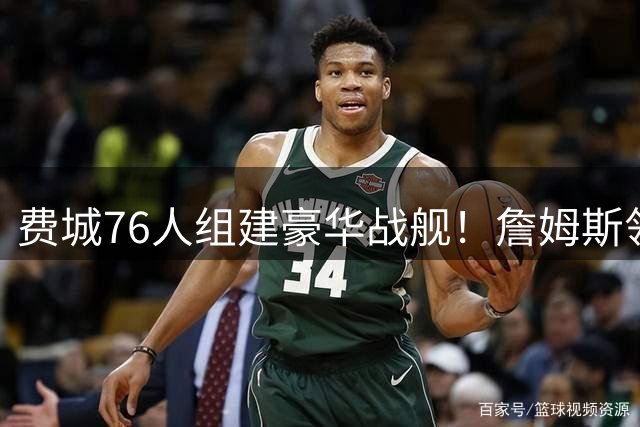 费城76人组建豪华战舰！詹姆斯领衔四核阵容剑指总冠军