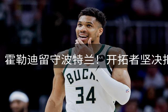 霍勒迪留守波特兰！开拓者坚决拒绝多支球队交易请求
