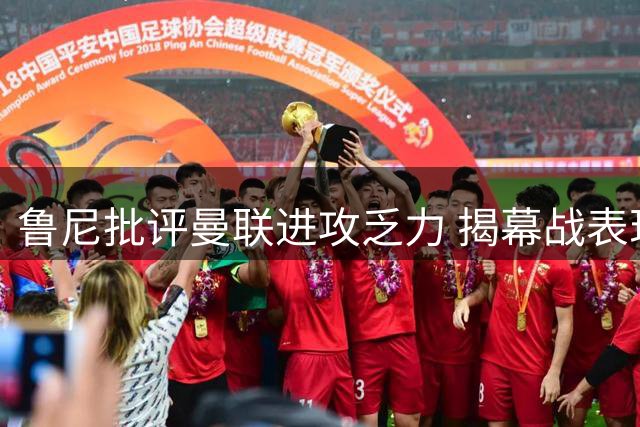 鲁尼批评曼联进攻乏力 揭幕战表现令人忧心