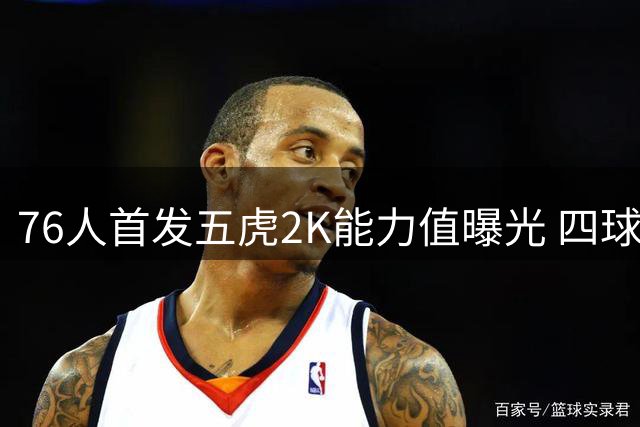 76人首发五虎2K能力值曝光 四球星突破90大关